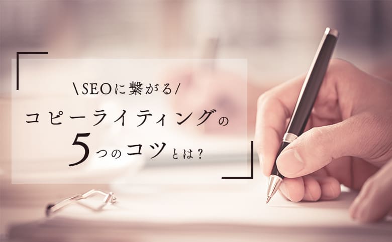 コピーライティングとは？SEOに繋がる5つのコツ！書き方や事例紹介