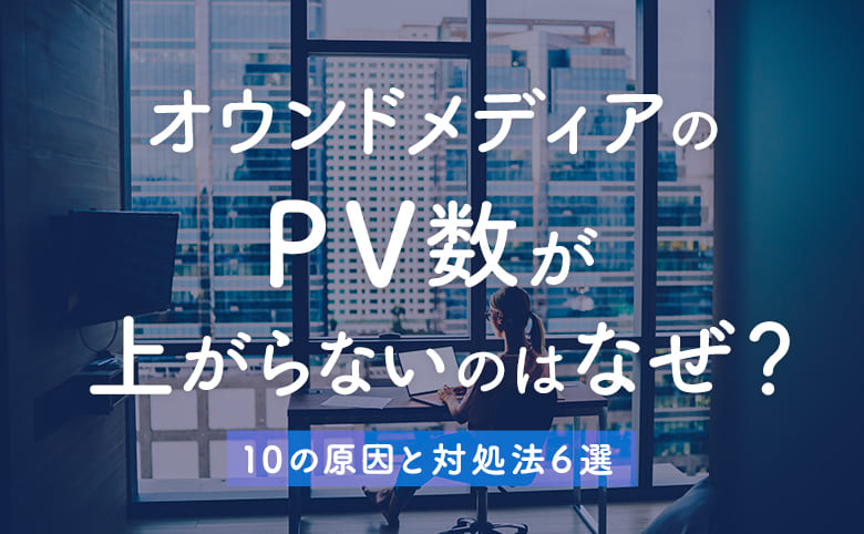 オウンドメディアのPV数が上がらないのはなぜ？10の原因と対処法6選