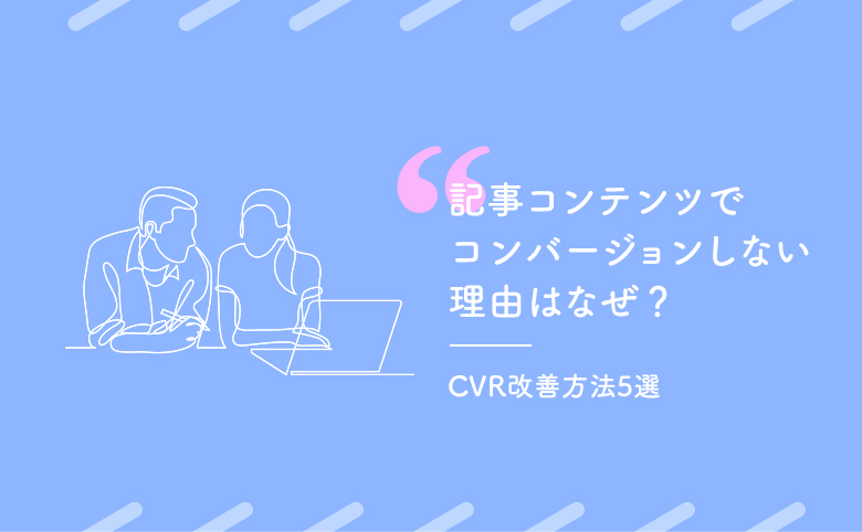 記事コンテンツでコンバージョンしない理由はなぜ？CVR改善方法5選