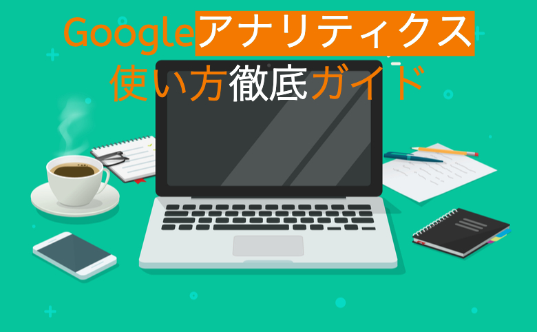 Googleアナリティクス使い方徹底ガイド