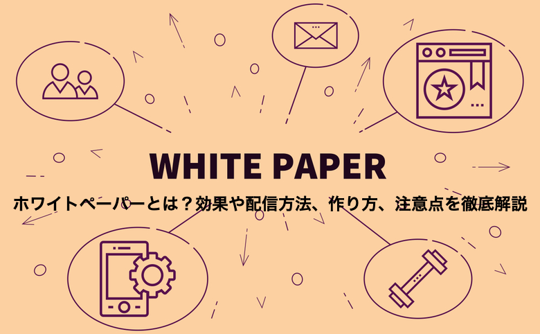 ホワイトペーパーとは？効果や配信方法、作り方、注意点を徹底解説