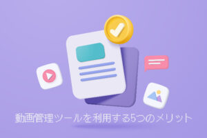 動画管理ツールを利用する5つのメリット